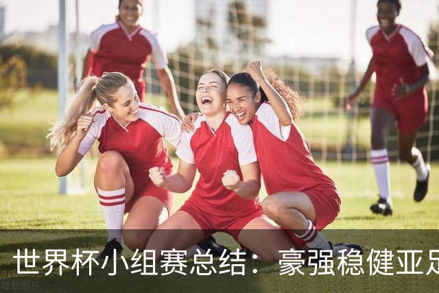 世界杯小组赛总结：豪强稳健亚足联9进2 真正的世界杯才刚开始