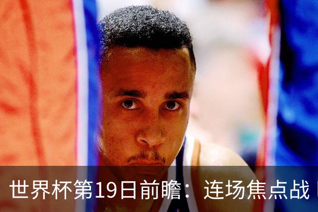 世界杯第19日前瞻：连场焦点战 巴西德国荷兰冲16强