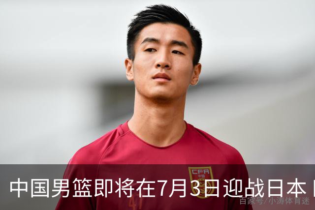 中国男篮即将在7月3日迎战日本 四场热身赛以提升实力