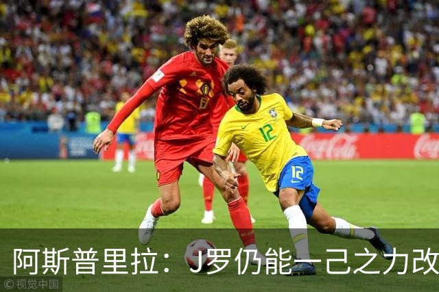 阿斯普里拉：J罗仍能一己之力改变比赛；48队踢世界杯真的太多了