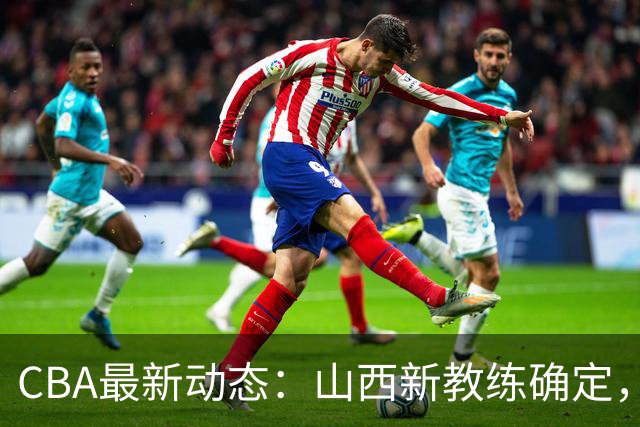 CBA最新动态：山西新教练确定，胡明轩膝伤未愈，刘晓宇重返北控担任助教